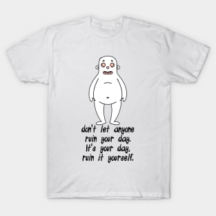 don't let anyone ruin your day. It's your day, ruin it yourself. T-Shirt